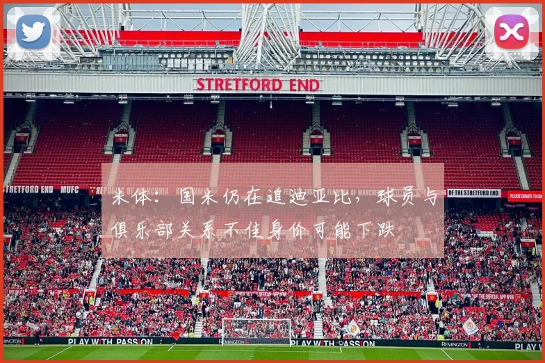 米体：国米仍在追迪亚比，球员与俱乐部关系不佳身价可能下跌