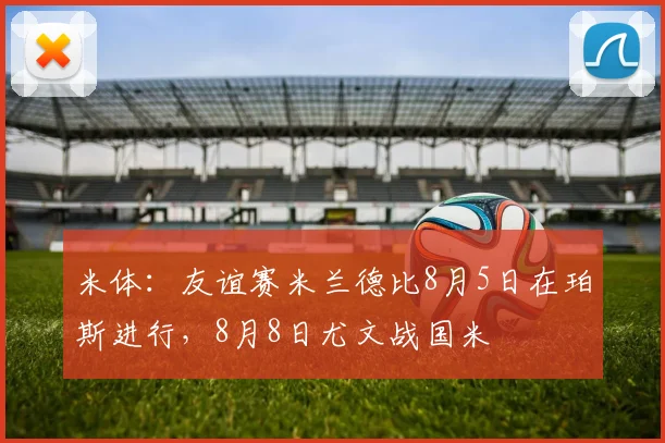 米体：友谊赛米兰德比8月5日在珀斯进行，8月8日尤文战国米