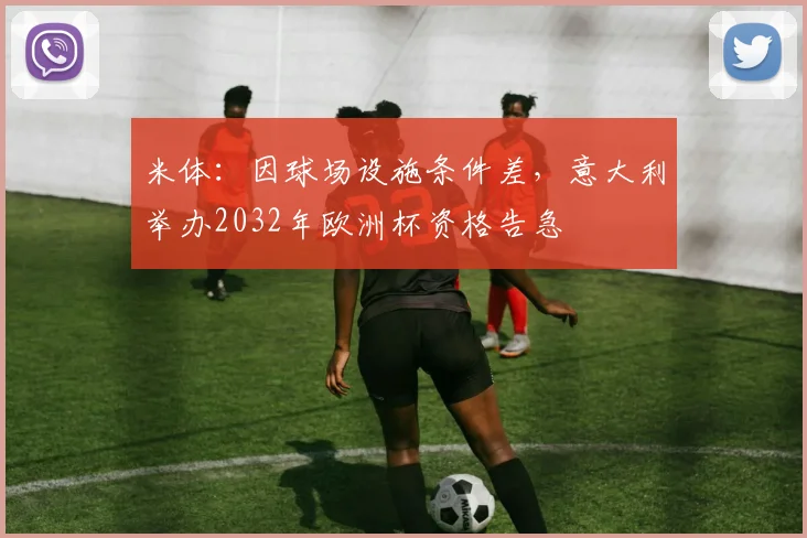 米体：因球场设施条件差，意大利举办2032年欧洲杯资格告急