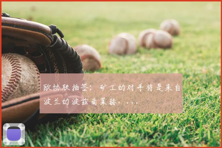 欧协联抽签：矿工的对手将是来自波兰的波兹南莱赫，...