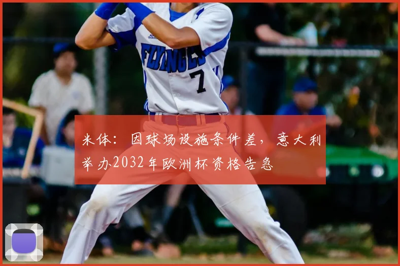 米体：因球场设施条件差，意大利举办2032年欧洲杯资格告急