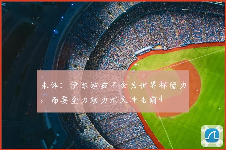 米体：伊尔迪兹不会为世界杯留力，而要全力助力尤文冲击前4