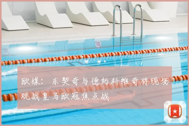 欧媒：东契奇与德约科维奇将现场观战皇马欧冠焦点战