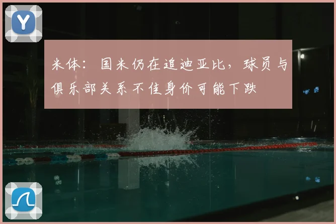 米体：国米仍在追迪亚比，球员与俱乐部关系不佳身价可能下跌