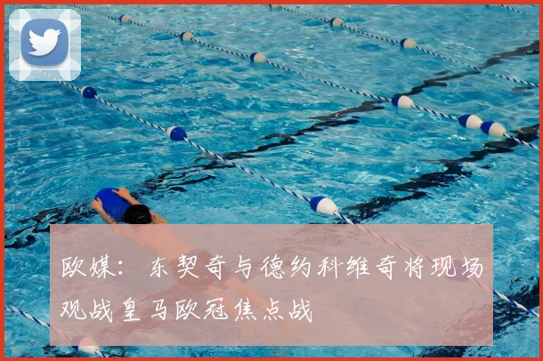 欧媒：东契奇与德约科维奇将现场观战皇马欧冠焦点战